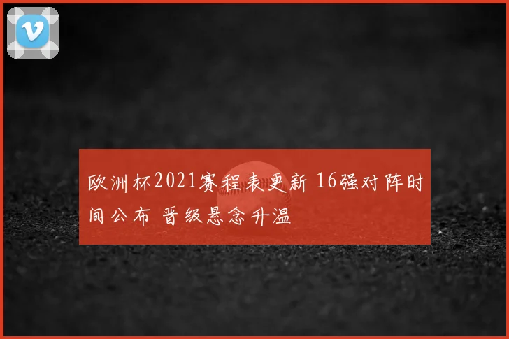欧洲杯2021赛程表更新 16强对阵时间公布 晋级悬念升温