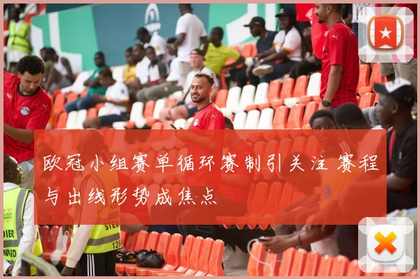 欧冠小组赛单循环赛制引关注 赛程与出线形势成焦点