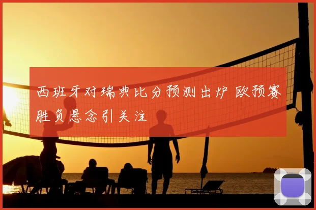 西班牙对瑞典比分预测出炉 欧预赛胜负悬念引关注