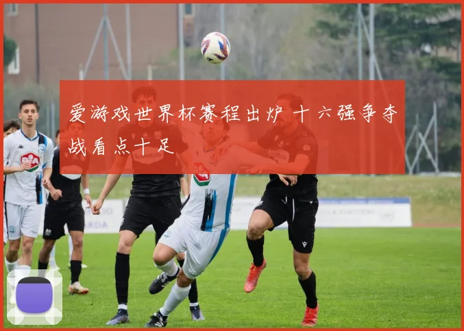 爱游戏世界杯赛程出炉 十六强争夺战看点十足