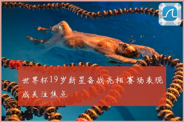 世界杯19岁新星备战亮相 赛场表现成关注焦点