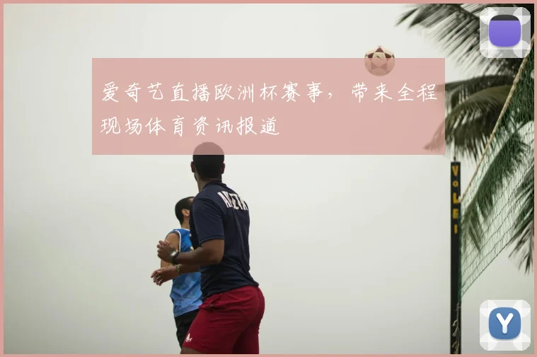 爱奇艺直播欧洲杯赛事，带来全程现场体育资讯报道