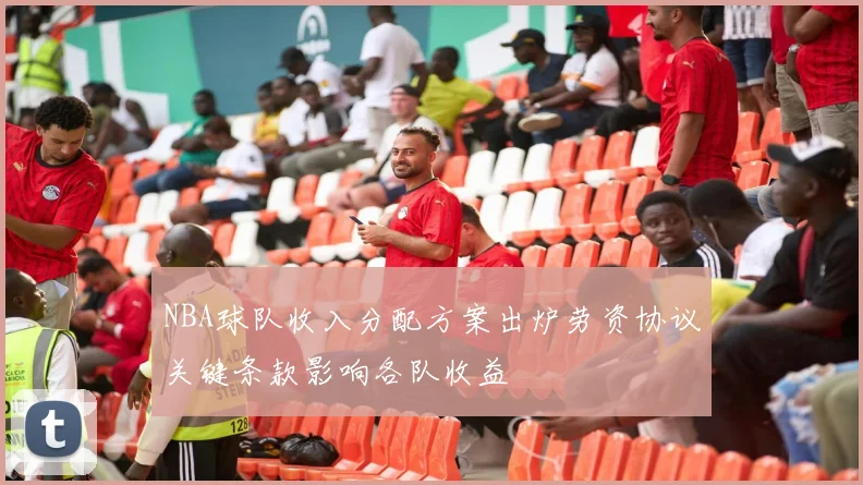NBA球队收入分配方案出炉劳资协议关键条款影响各队收益