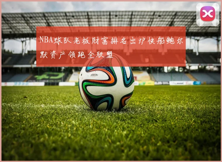NBA球队老板财富排名出炉快船鲍尔默资产领跑全联盟