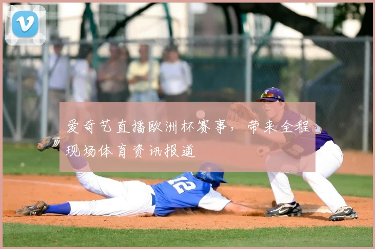 爱奇艺直播欧洲杯赛事，带来全程现场体育资讯报道