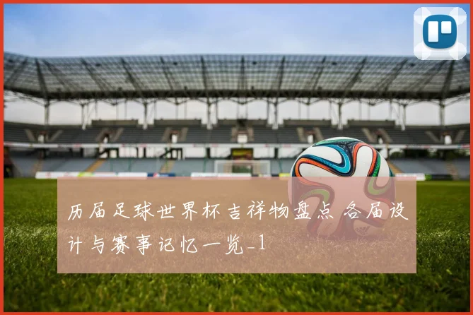 历届足球世界杯吉祥物盘点 各届设计与赛事记忆一览_1