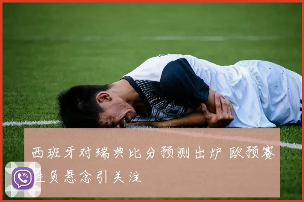 西班牙对瑞典比分预测出炉 欧预赛胜负悬念引关注