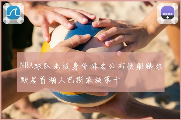 NBA球队老板身价排名公布快船鲍尔默居首湖人巴斯家族第十