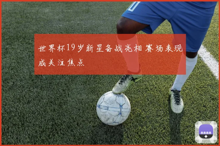 世界杯19岁新星备战亮相 赛场表现成关注焦点