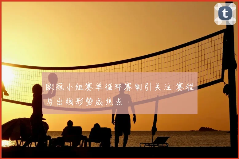 欧冠小组赛单循环赛制引关注 赛程与出线形势成焦点