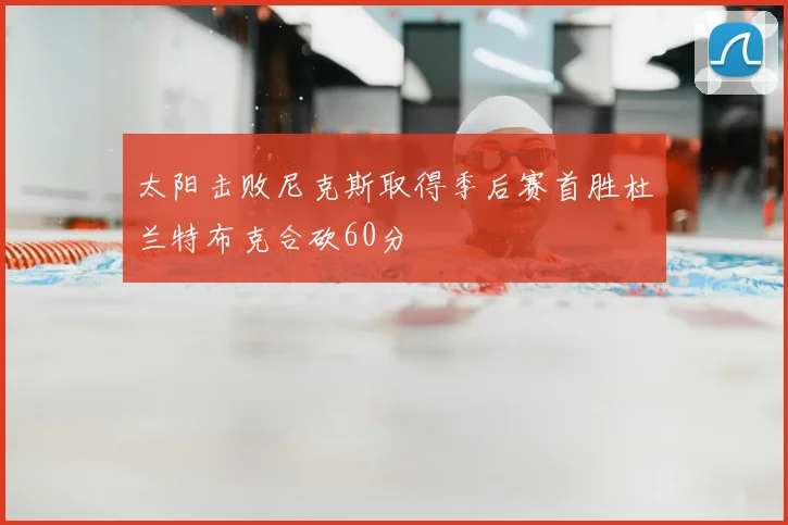 太阳击败尼克斯取得季后赛首胜杜兰特布克合砍60分