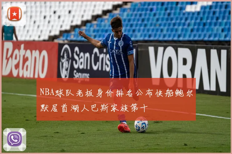 NBA球队老板身价排名公布快船鲍尔默居首湖人巴斯家族第十