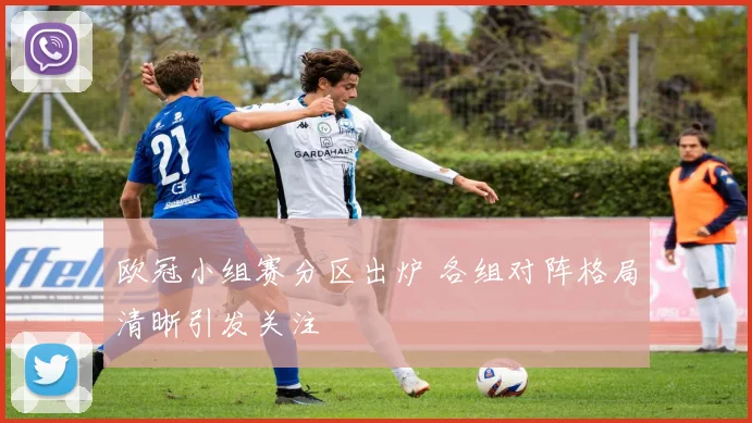 欧冠小组赛分区出炉 各组对阵格局清晰引发关注