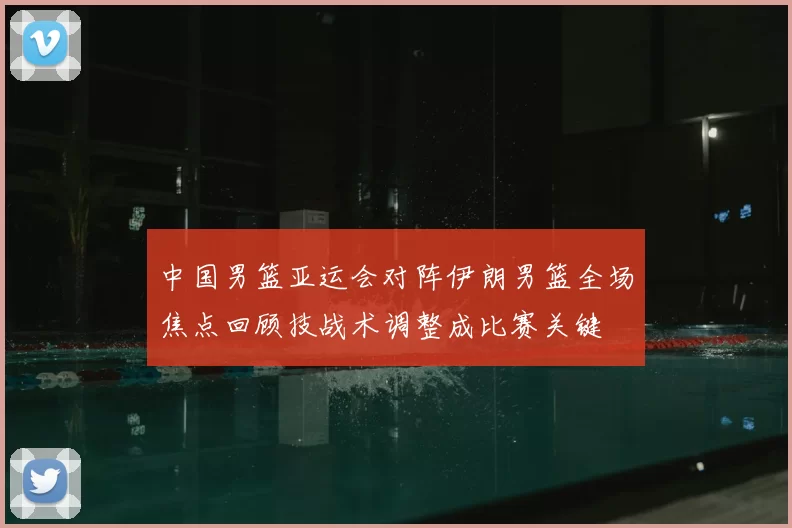 中国男篮亚运会对阵伊朗男篮全场焦点回顾技战术调整成比赛关键
