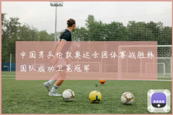 中国男乒伦敦奥运会团体赛战胜韩国队成功卫冕冠军