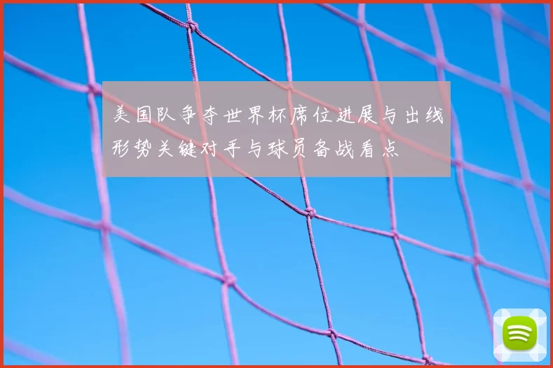 美国队争夺世界杯席位进展与出线形势关键对手与球员备战看点