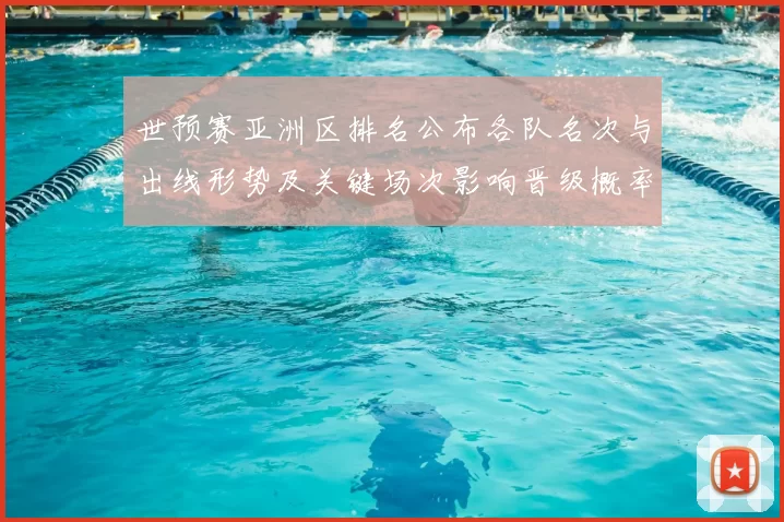 世预赛亚洲区排名公布各队名次与出线形势及关键场次影响晋级概率分析
