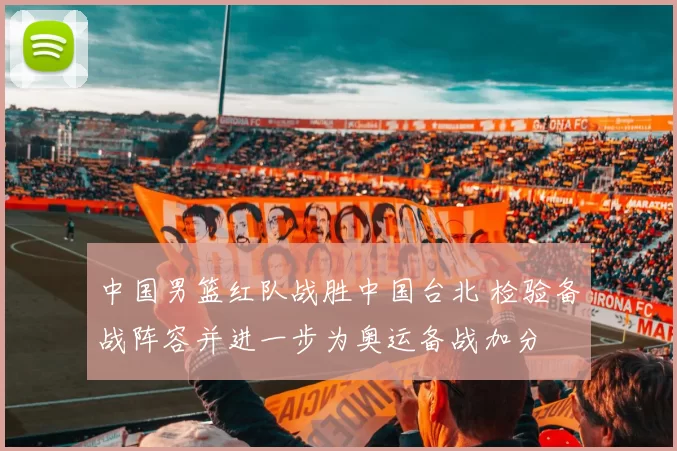中国男篮红队战胜中国台北 检验备战阵容并进一步为奥运备战加分