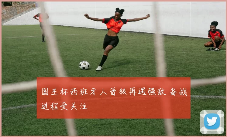 国王杯西班牙人晋级再遇强敌 备战进程受关注