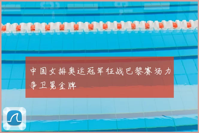 中国女排奥运冠军征战巴黎赛场力争卫冕金牌