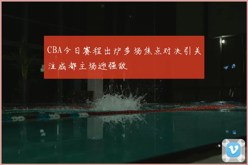 CBA今日赛程出炉多场焦点对决引关注成都主场迎强敌