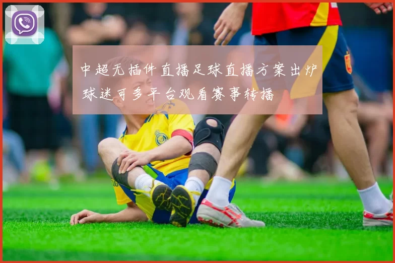中超无插件直播足球直播方案出炉 球迷可多平台观看赛事转播