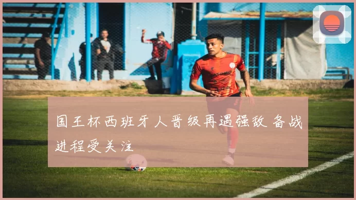 国王杯西班牙人晋级再遇强敌 备战进程受关注