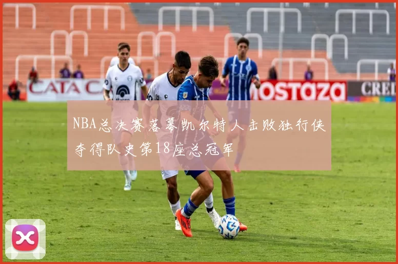 NBA总决赛落幕凯尔特人击败独行侠夺得队史第18座总冠军