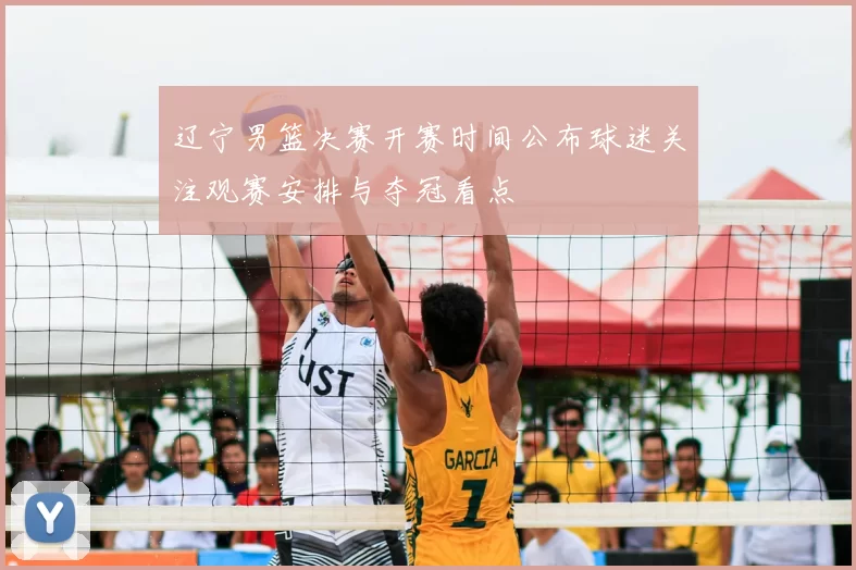 辽宁男篮决赛开赛时间公布球迷关注观赛安排与夺冠看点