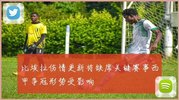 比埃拉伤情更新将缺席关键赛事西甲争冠形势受影响