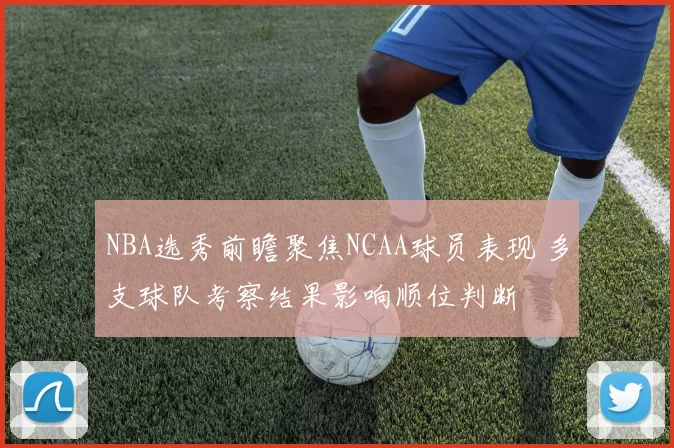 NBA选秀前瞻聚焦NCAA球员表现 多支球队考察结果影响顺位判断