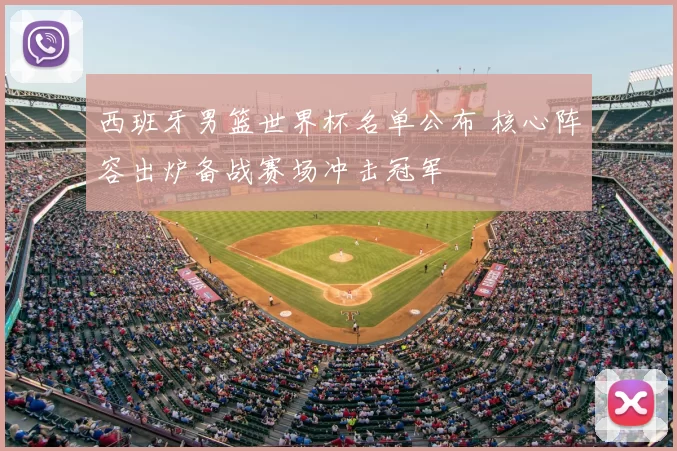 西班牙男篮世界杯名单公布 核心阵容出炉备战赛场冲击冠军