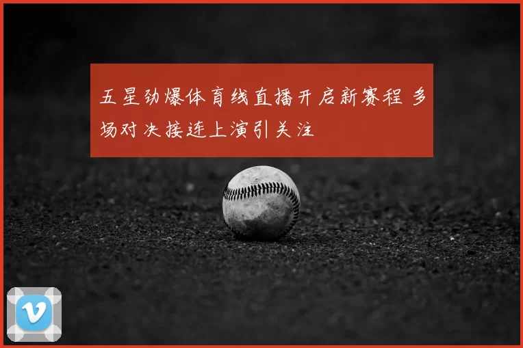 五星劲爆体育线直播开启新赛程 多场对决接连上演引关注