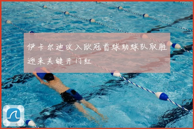 伊卡尔迪攻入欧冠首球助球队取胜迎来关键开门红