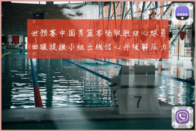 世预赛中国男篮客场取胜核心球员回暖提振小组出线信心并缓解压力