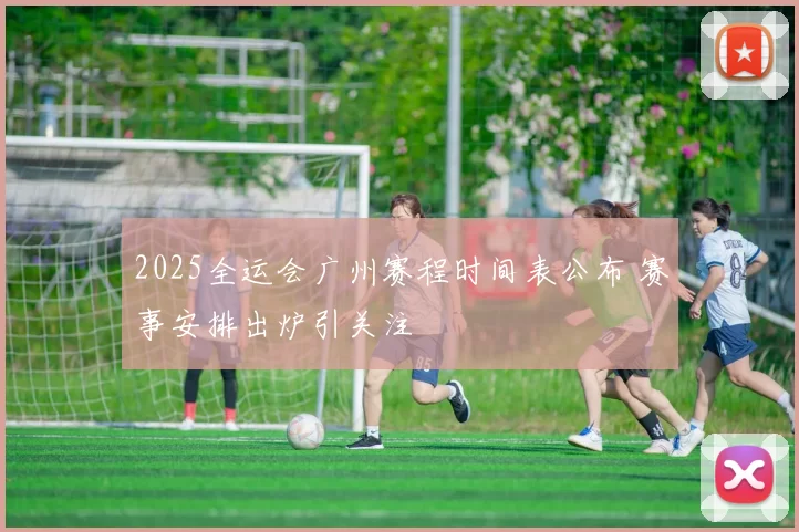 2025全运会广州赛程时间表公布 赛事安排出炉引关注