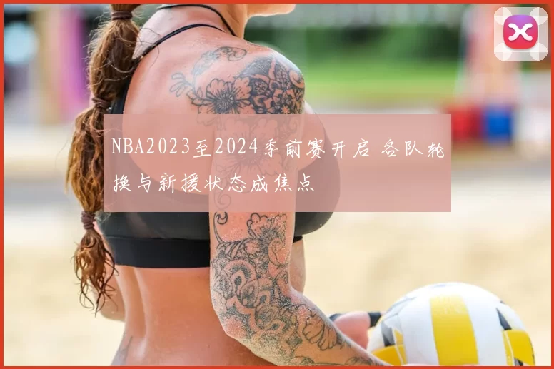 NBA2023至2024季前赛开启 各队轮换与新援状态成焦点