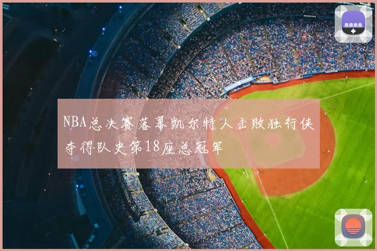 NBA总决赛落幕凯尔特人击败独行侠夺得队史第18座总冠军