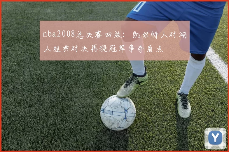 nba2008总决赛回放：凯尔特人对湖人经典对决再现冠军争夺看点