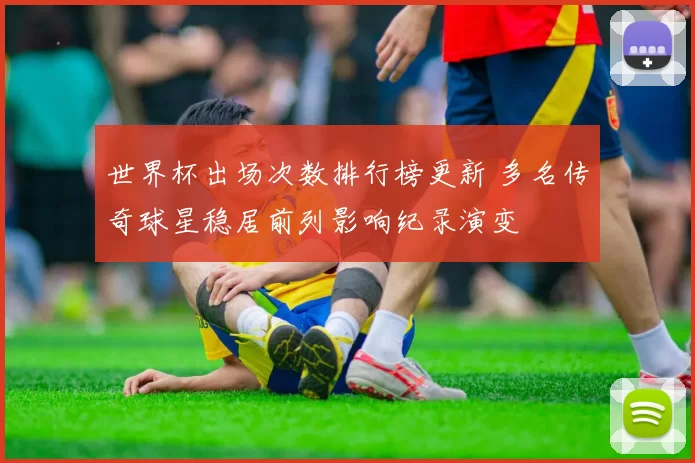 世界杯出场次数排行榜更新 多名传奇球星稳居前列影响纪录演变
