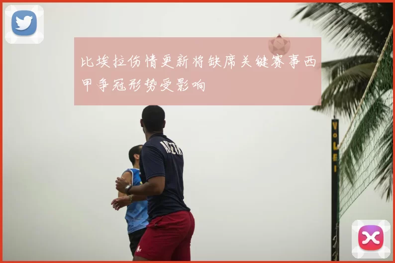 比埃拉伤情更新将缺席关键赛事西甲争冠形势受影响