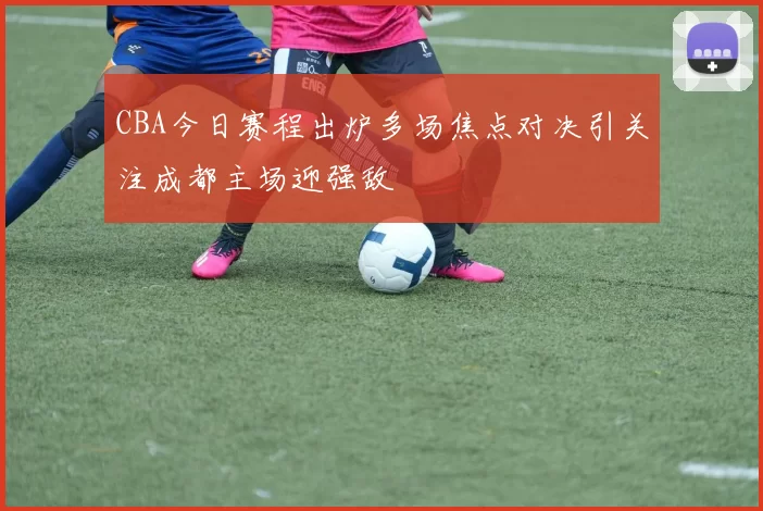 CBA今日赛程出炉多场焦点对决引关注成都主场迎强敌