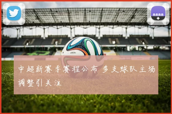 中超新赛季赛程公布 多支球队主场调整引关注