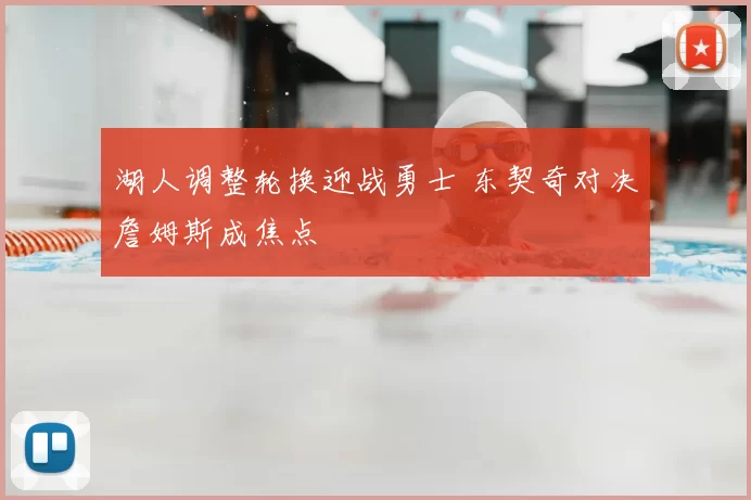湖人调整轮换迎战勇士 东契奇对决詹姆斯成焦点