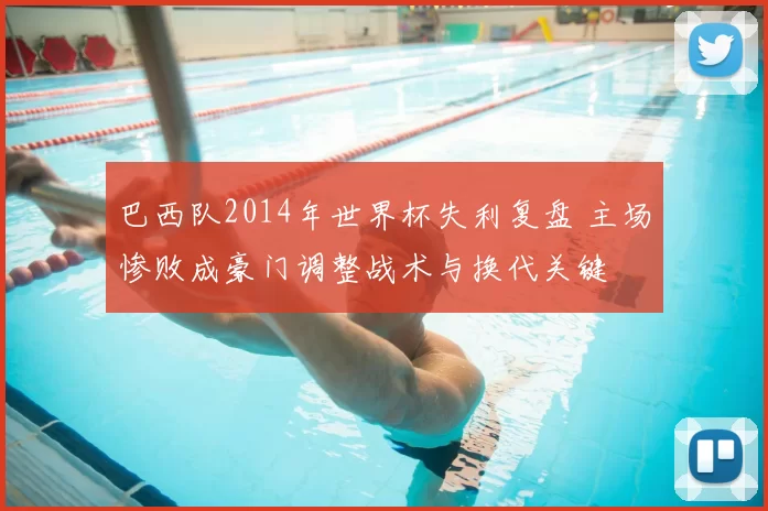 巴西队2014年世界杯失利复盘 主场惨败成豪门调整战术与换代关键