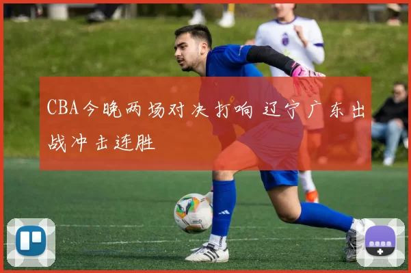 CBA今晚两场对决打响 辽宁广东出战冲击连胜