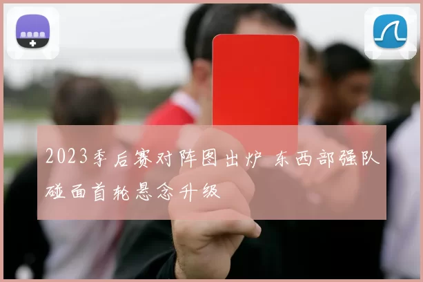 2023季后赛对阵图出炉 东西部强队碰面首轮悬念升级