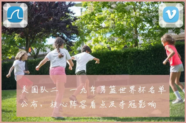 美国队二〇一九年男篮世界杯名单公布，核心阵容看点及夺冠影响