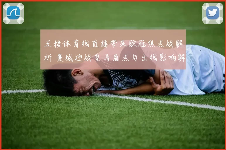 五楼体育线直播带来欧冠焦点战解析 曼城迎战皇马看点与出线影响解析