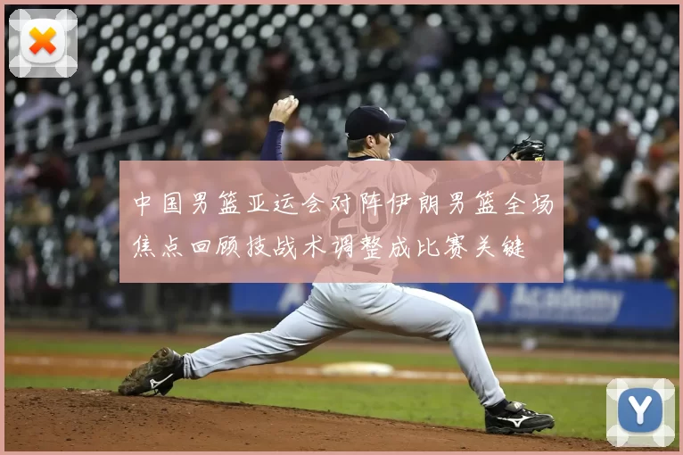 中国男篮亚运会对阵伊朗男篮全场焦点回顾技战术调整成比赛关键